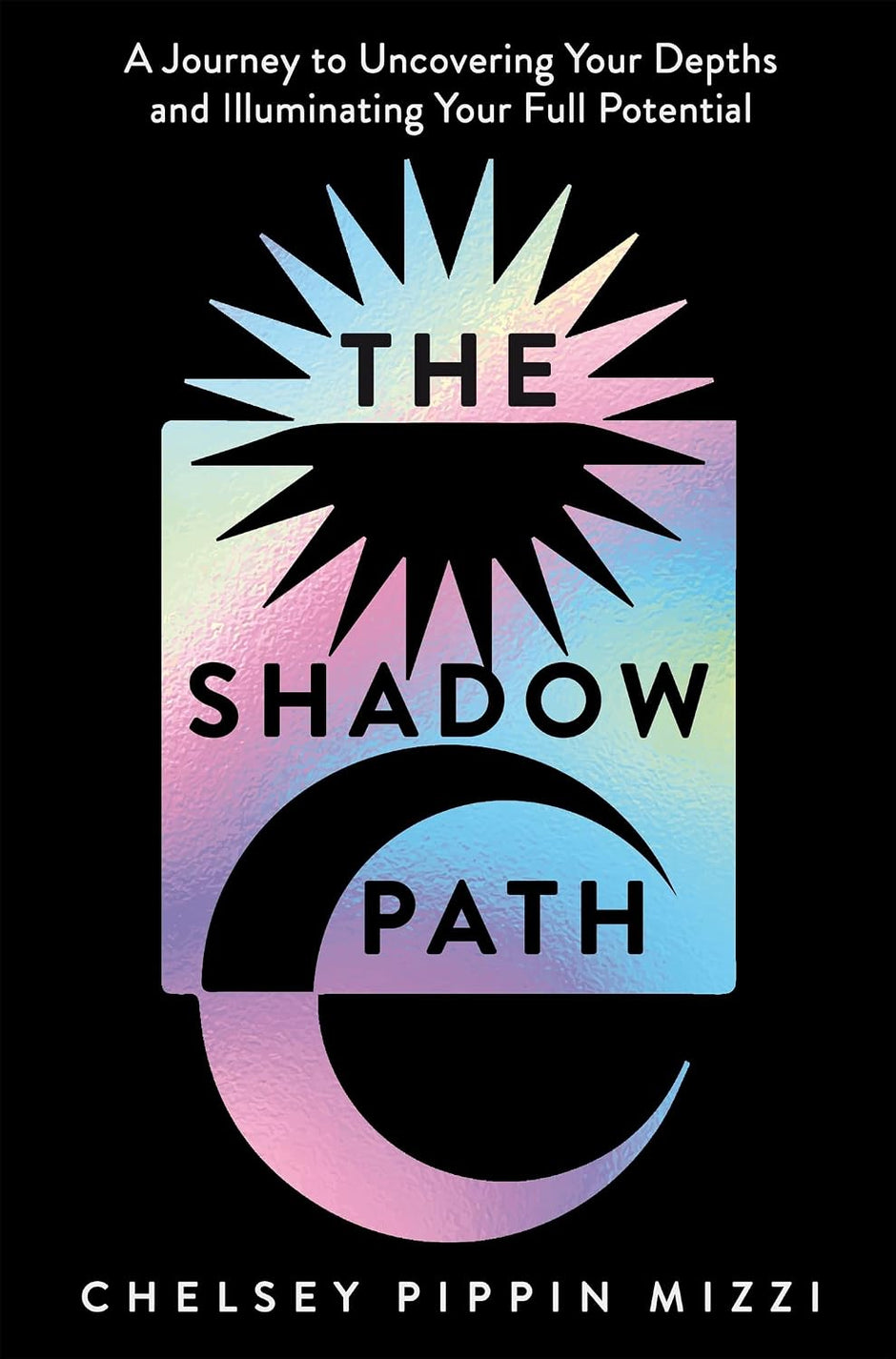 The Shadow Path: A Journey to Uncovering Your Depths and Illuminating Your Full Potential – by Chelsey Pippin Mizzi